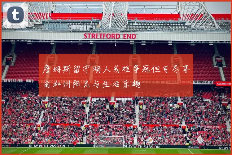詹姆斯留守湖人或难争冠但可尽享南加州阳光与生活乐趣