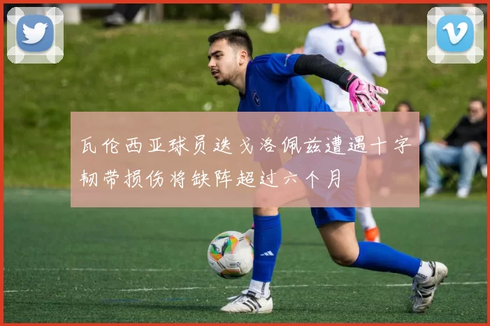 瓦伦西亚球员迭戈洛佩兹遭遇十字韧带损伤将缺阵超过六个月