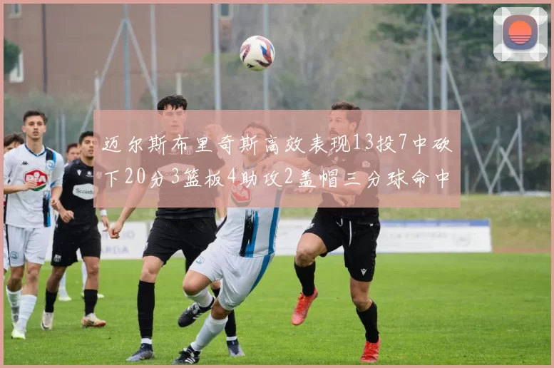 迈尔斯布里奇斯高效表现13投7中砍下20分3篮板4助攻2盖帽三分球命中率出色