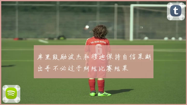 库里鼓励波杰和穆迪保持自信果断出手不必过于纠结比赛结果
